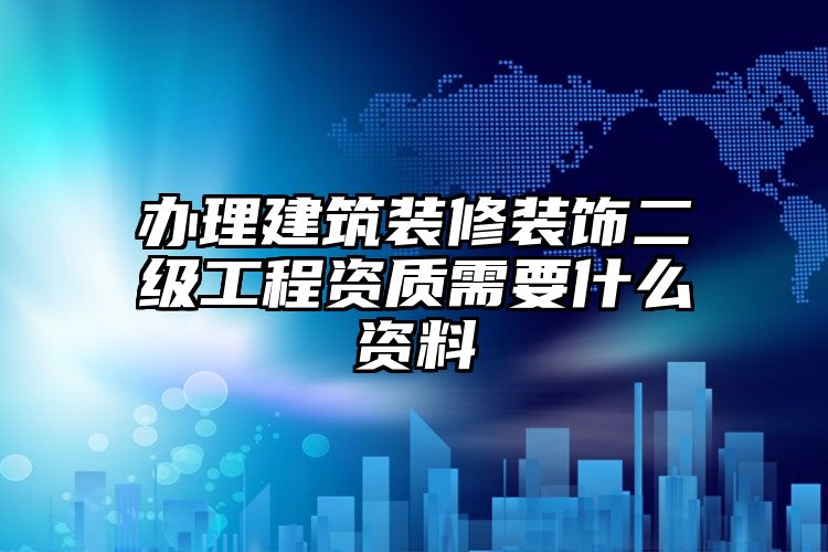 办理建筑装修装饰二级工程资质需要什么资料