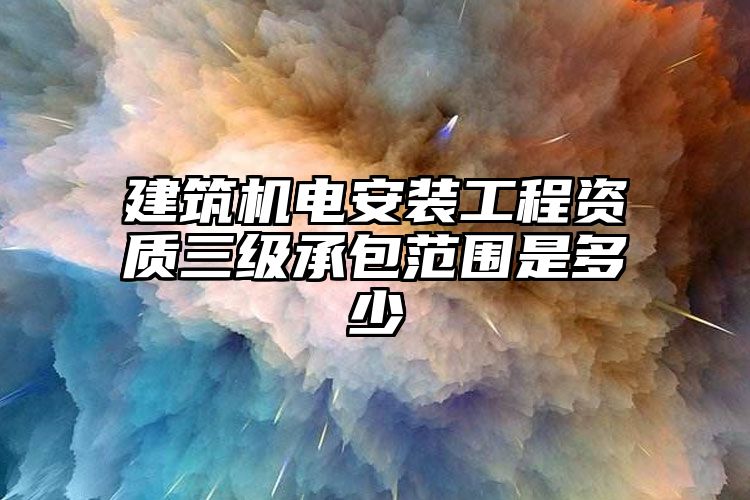 建筑机电安装工程资质三级承包范围是多少