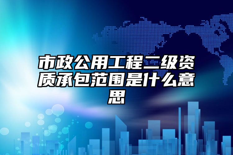 市政公用工程二级资质承包范围是什么意思