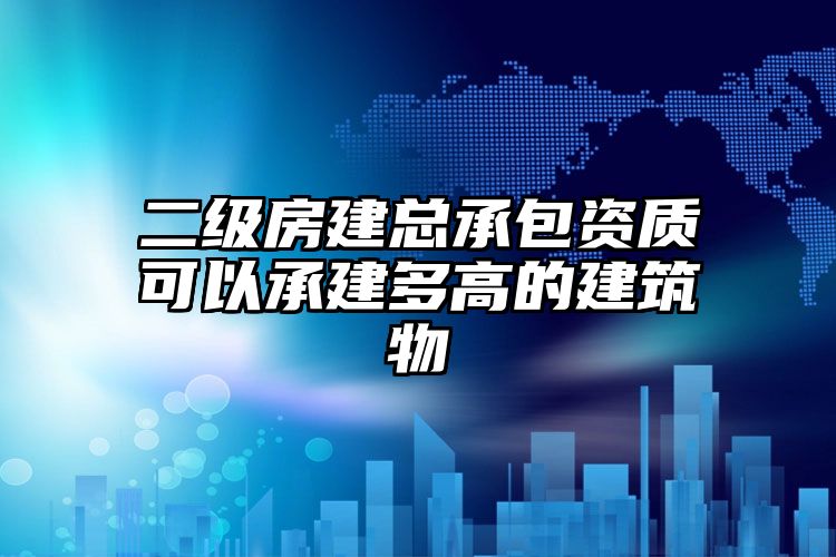 二级房建总承包资质可以承建多高的建筑物