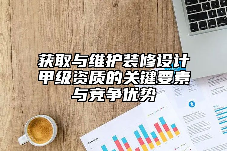 获取与维护装修设计甲级资质的关键要素与竞争优势