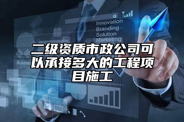 二级资质市政公司可以承接多大的工程项目施工