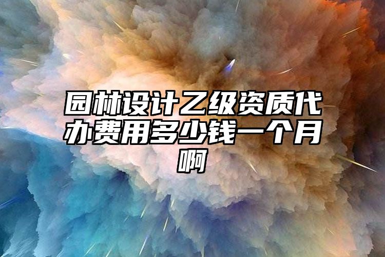 园林设计乙级资质代办费用多少钱一个月啊