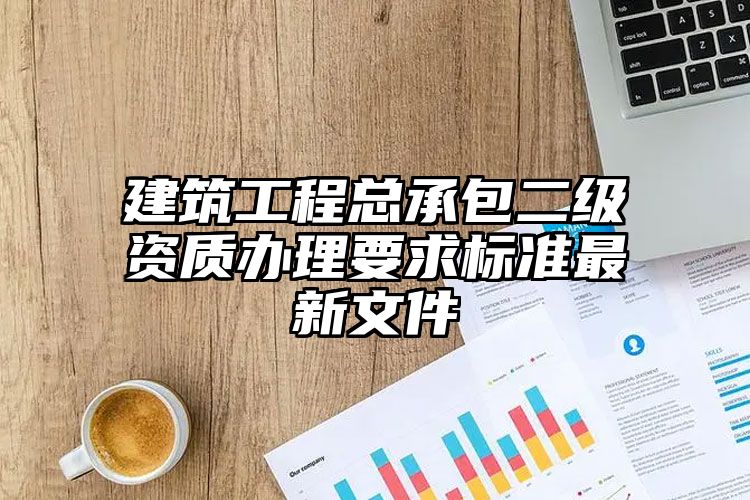 建筑工程总承包二级资质办理要求标准最新文件