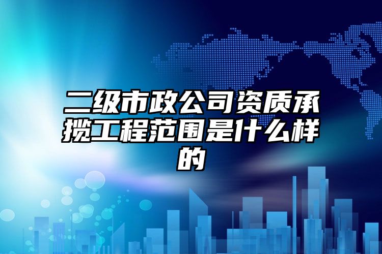 二级市政公司资质承揽工程范围是什么样的