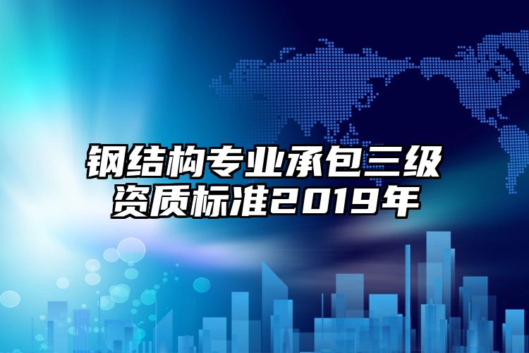 钢结构专业承包三级资质标准2019年