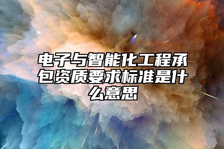 电子与智能化工程承包资质要求标准是什么意思