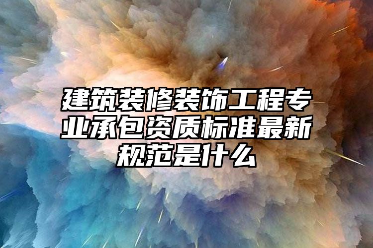 建筑装修装饰工程专业承包资质标准最新规范是什么