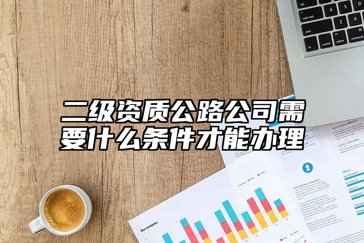 二级资质公路公司需要什么条件才能办理