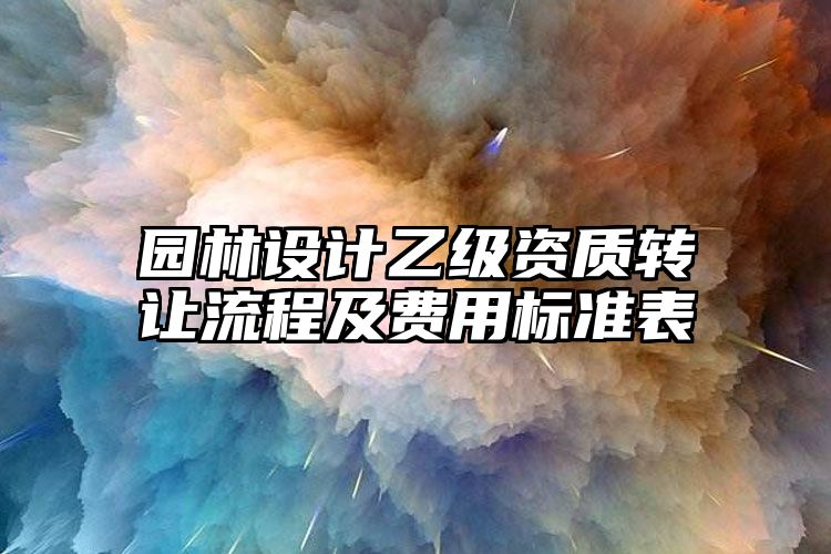 园林设计乙级资质转让流程及费用标准表