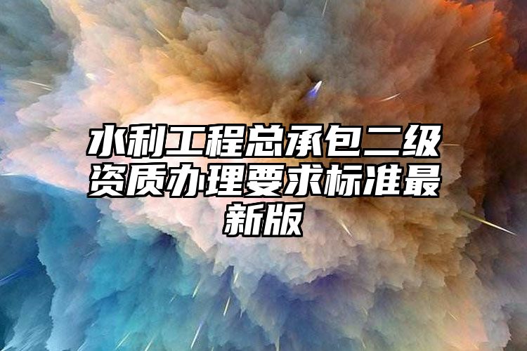 水利工程总承包二级资质办理要求标准最新版