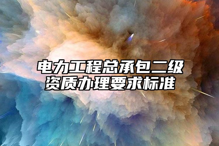 电力工程总承包二级资质办理要求标准