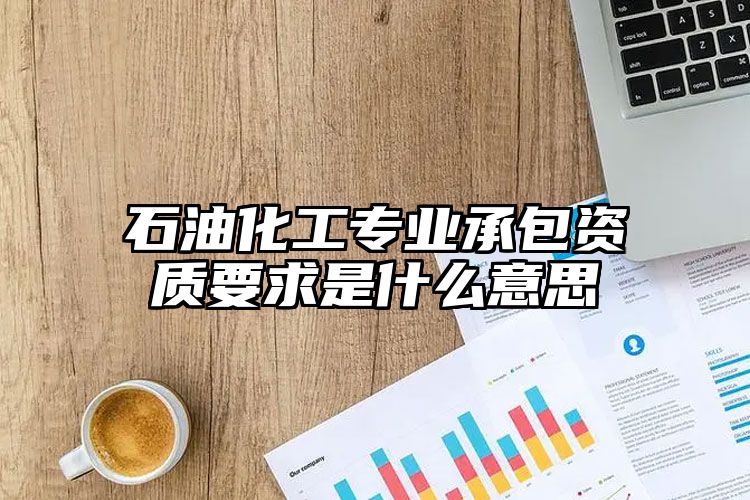 石油化工专业承包资质要求是什么意思