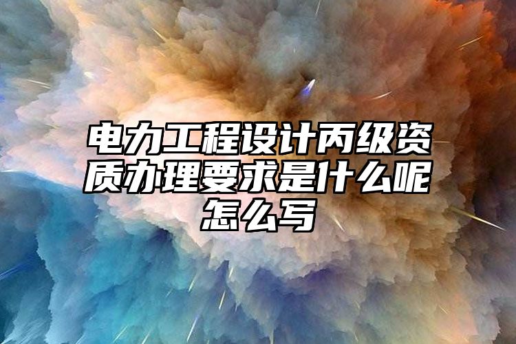 电力工程设计丙级资质办理要求是什么呢怎么写