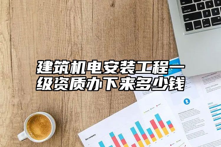 建筑机电安装工程一级资质办下来多少钱