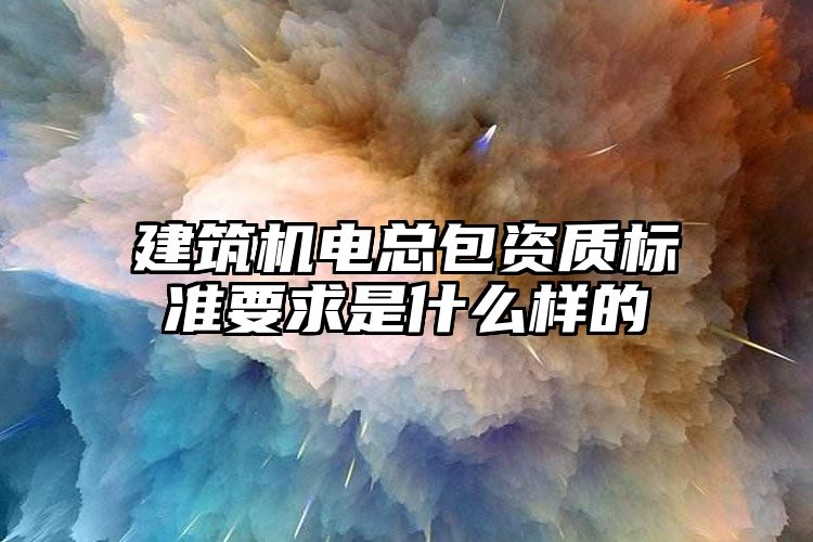 建筑机电总包资质标准要求是什么样的