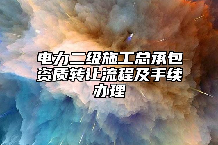 电力二级施工总承包资质转让流程及手续办理