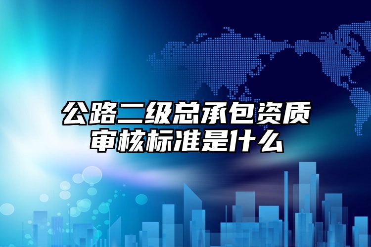 公路二级总承包资质审核标准是什么