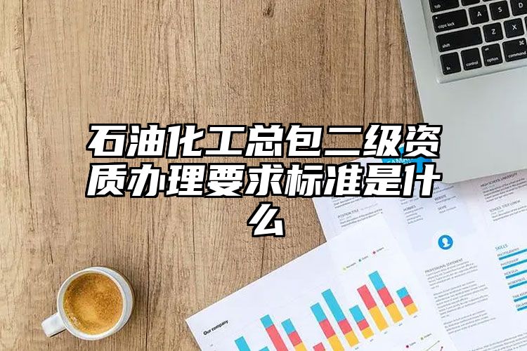 石油化工总包二级资质办理要求标准是什么