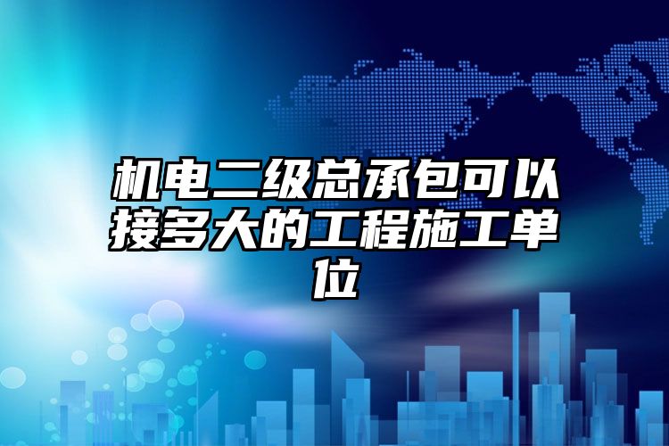 机电二级总承包可以接多大的工程施工单位