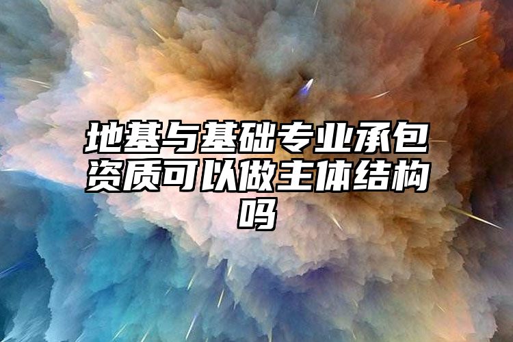 地基与基础专业承包资质可以做主体结构吗