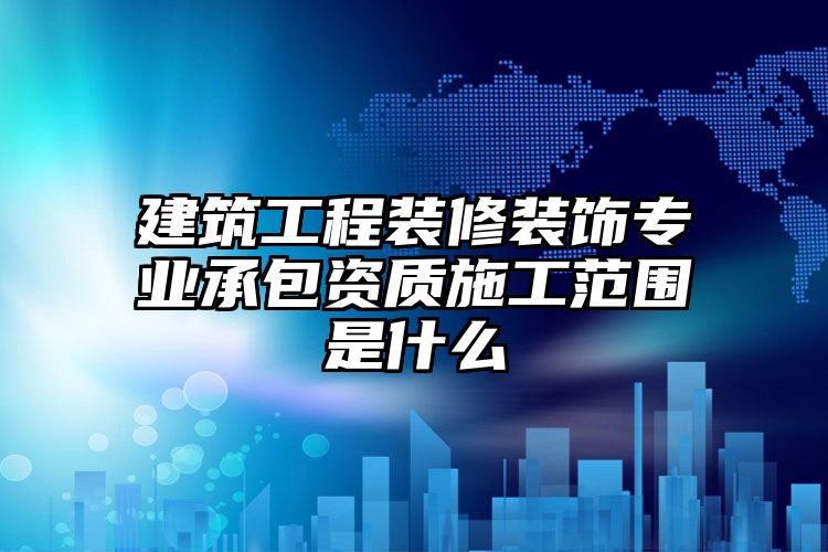 建筑工程装修装饰专业承包资质施工范围是什么