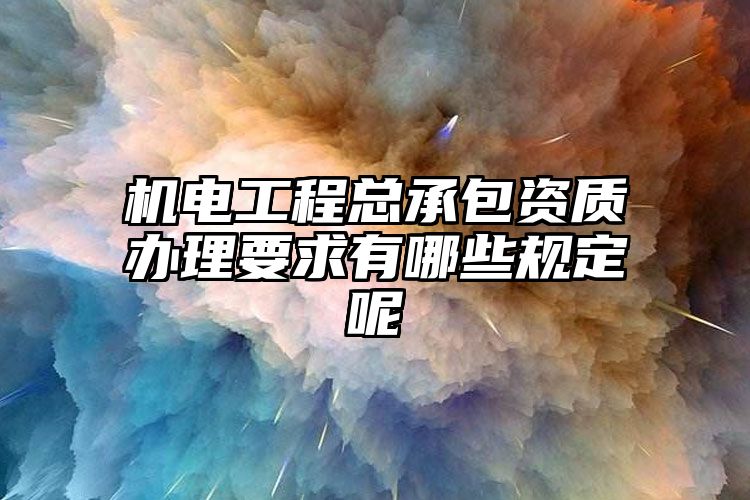 机电工程总承包资质办理要求有哪些规定呢