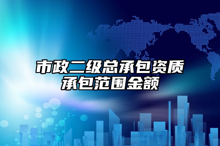 市政二级总承包资质承包范围金额