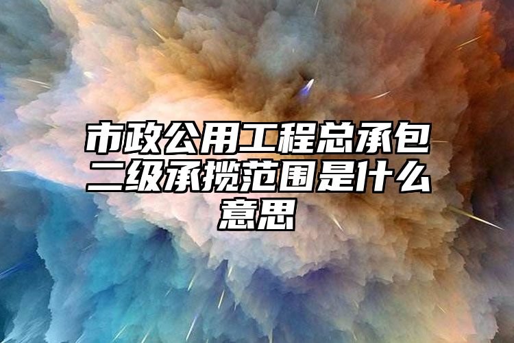 市政公用工程总承包二级承揽范围是什么意思