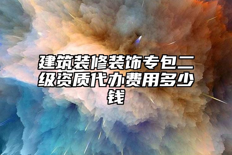 建筑装修装饰专包二级资质代办费用多少钱