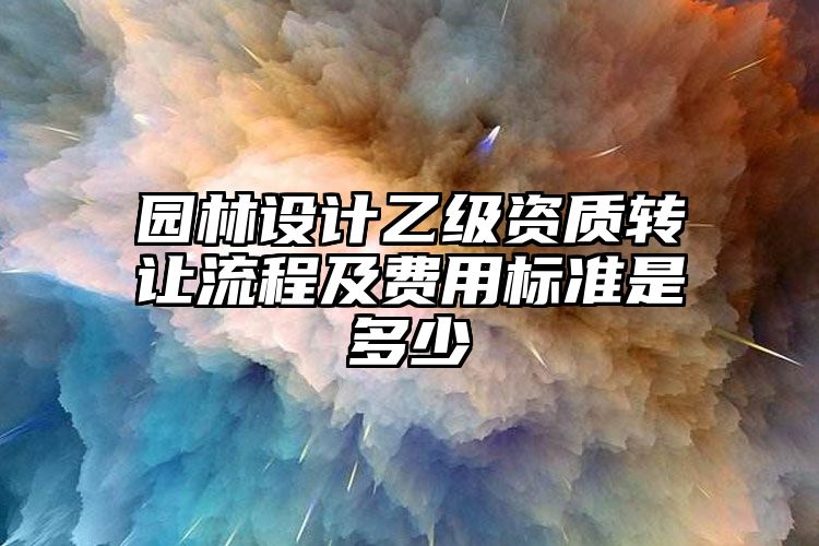 园林设计乙级资质转让流程及费用标准是多少