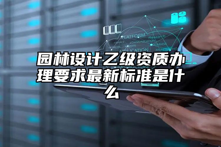 园林设计乙级资质办理要求最新标准是什么