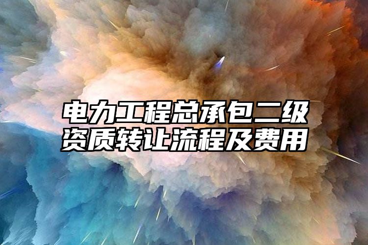 电力工程总承包二级资质转让流程及费用