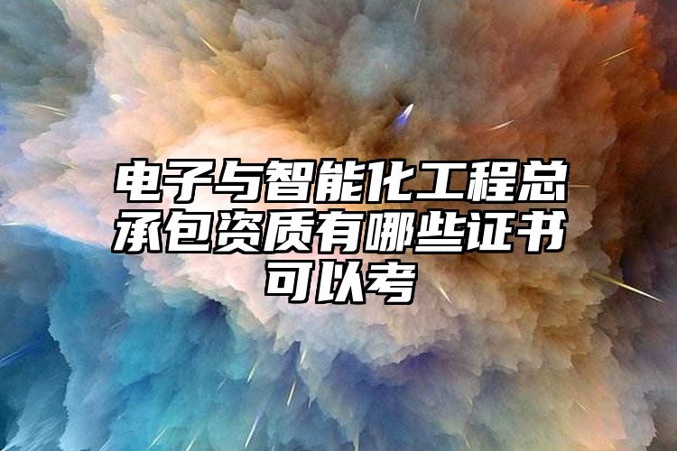 电子与智能化工程总承包资质有哪些证书可以考