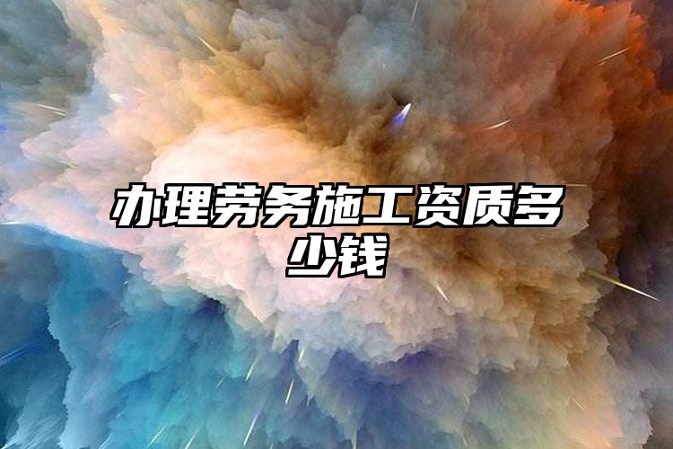 办理劳务施工资质多少钱