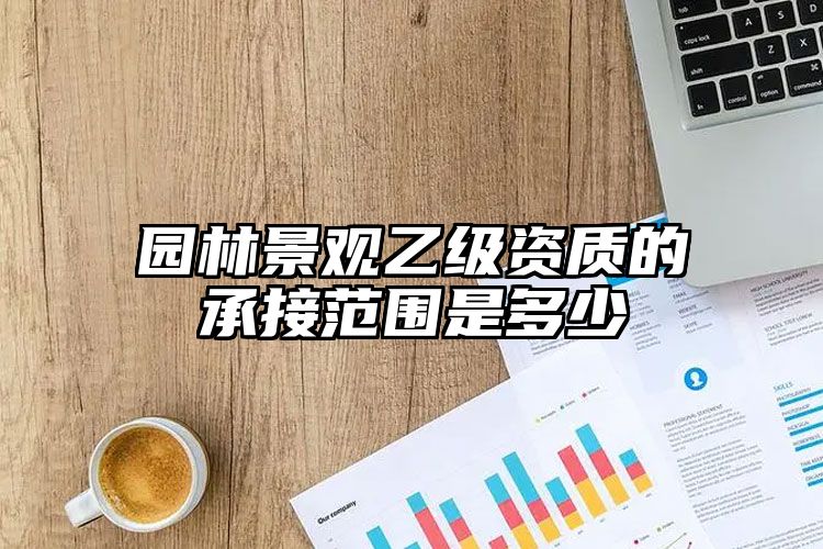 园林景观乙级资质的承接范围是多少