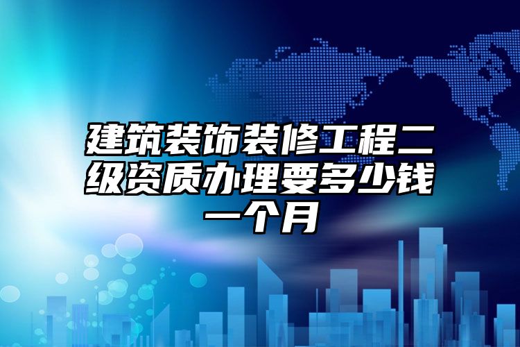 建筑装饰装修工程二级资质办理要多少钱一个月