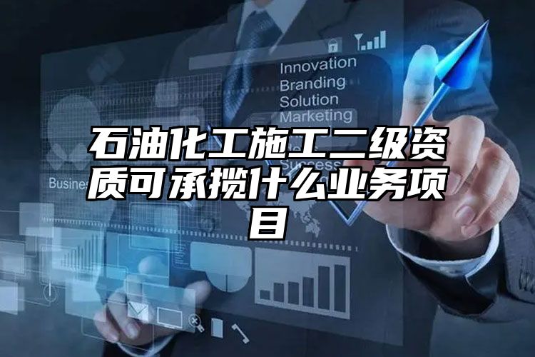 石油化工施工二级资质可承揽什么业务项目