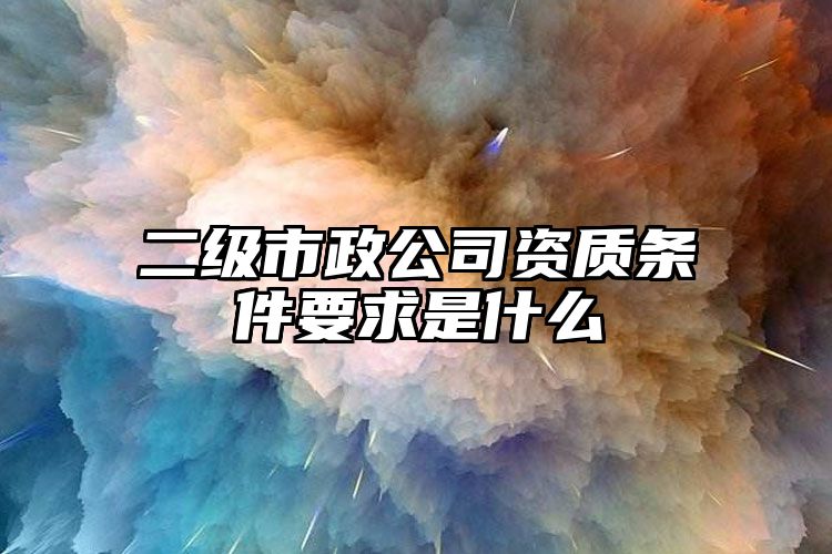 二级市政公司资质条件要求是什么