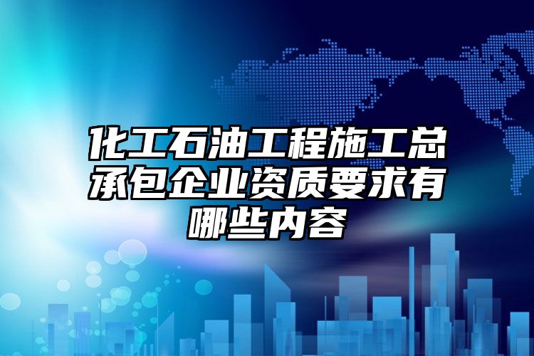 化工石油工程施工总承包企业资质要求有哪些内容