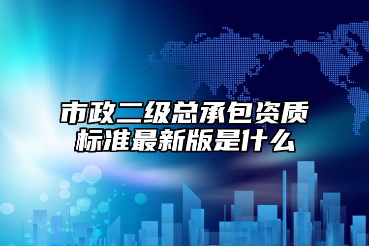 市政二级总承包资质标准最新版是什么