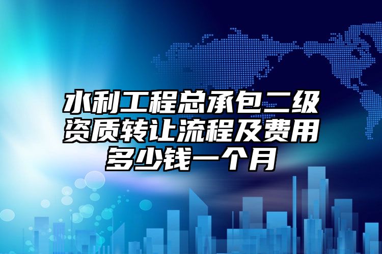 水利工程总承包二级资质转让流程及费用多少钱一个月