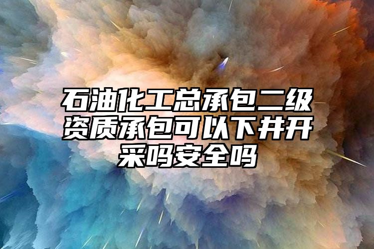 石油化工总承包二级资质承包可以下井开采吗安全吗