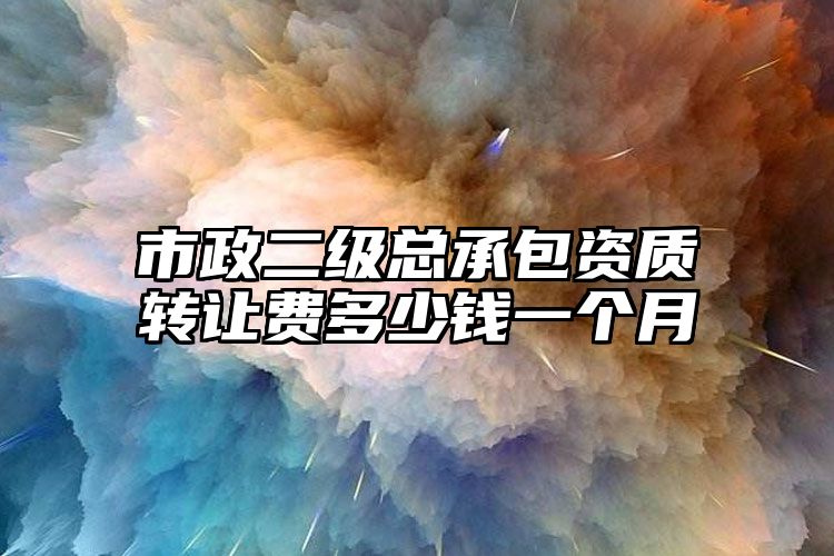 市政二级总承包资质转让费多少钱一个月