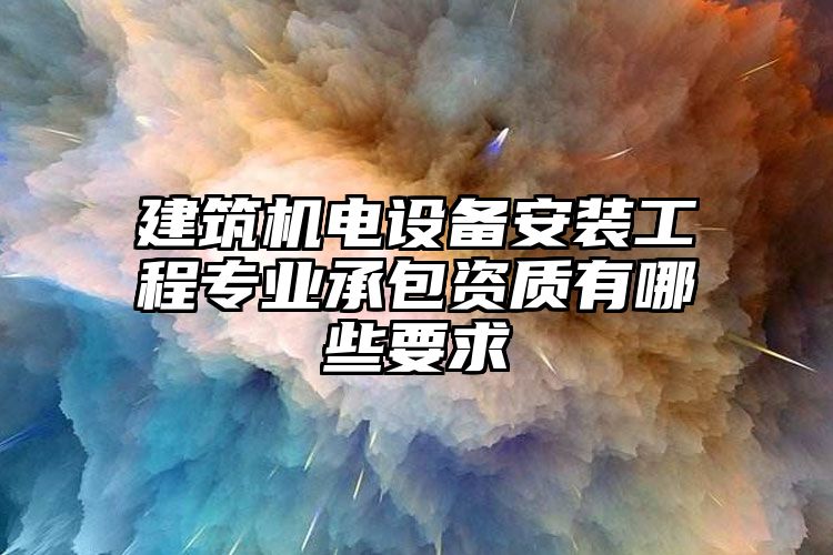 建筑机电设备安装工程专业承包资质有哪些要求