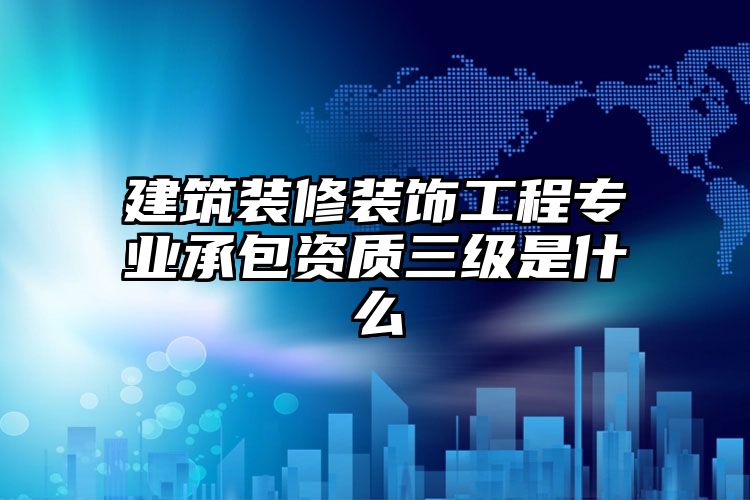 建筑装修装饰工程专业承包资质三级是什么