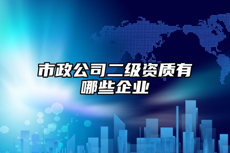 市政公司二级资质有哪些企业