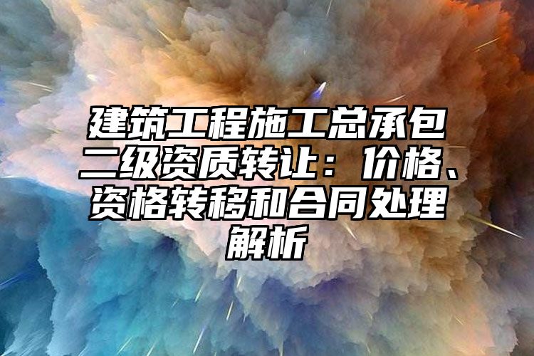 建筑工程施工总承包二级资质转让：价格、资格转移和合同处理解析