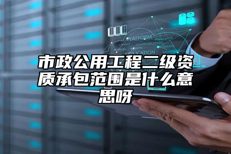 市政公用工程二级资质承包范围是什么意思呀