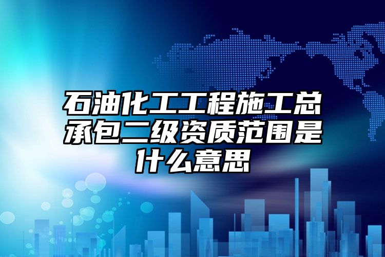 石油化工工程施工总承包二级资质范围是什么意思